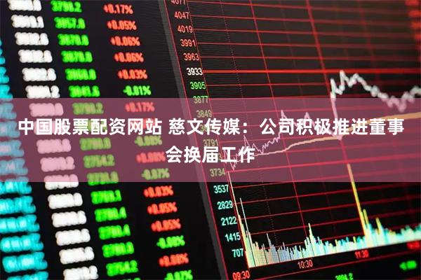中国股票配资网站 慈文传媒：公司积极推进董事会换届工作