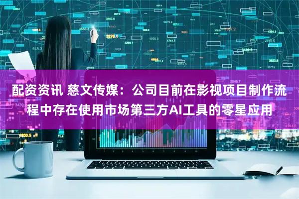 配资资讯 慈文传媒：公司目前在影视项目制作流程中存在使用市场第三方AI工具的零星应用