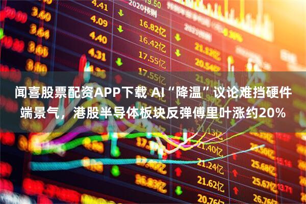 闻喜股票配资APP下载 AI“降温”议论难挡硬件端景气，港股半导体板块反弹傅里叶涨约20%
