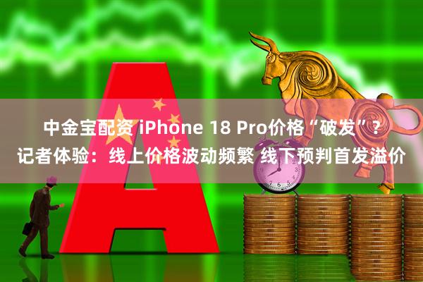 中金宝配资 iPhone 18 Pro价格“破发”？记者体验：线上价格波动频繁 线下预判首发溢价