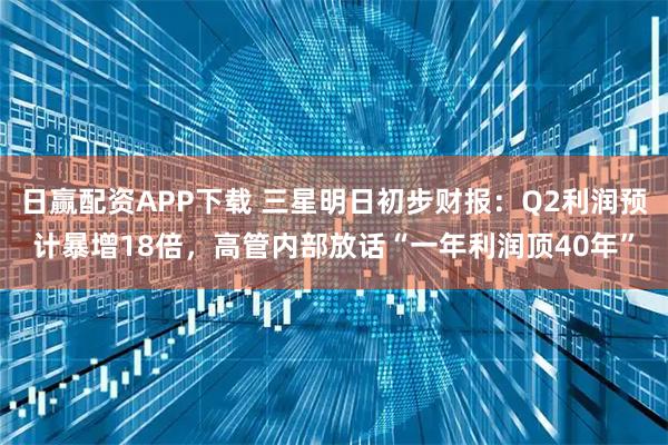 日赢配资APP下载 三星明日初步财报：Q2利润预计暴增18倍，高管内部放话“一年利润顶40年”