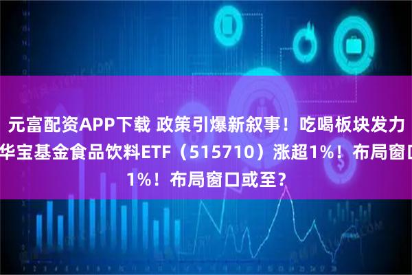元富配资APP下载 政策引爆新叙事！吃喝板块发力上攻，华宝基金食品饮料ETF（515710）涨超1%！布局窗口或至？