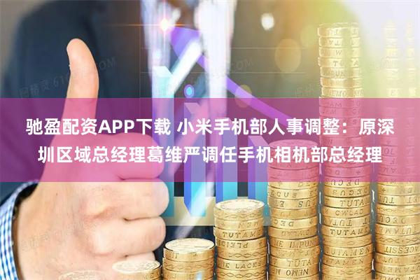 驰盈配资APP下载 小米手机部人事调整：原深圳区域总经理葛维严调任手机相机部总经理