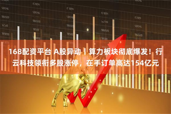 168配资平台 A股异动丨算力板块彻底爆发！行云科技领衔多股涨停，在手订单高达154亿元