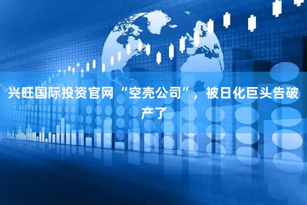 兴旺国际投资官网 “空壳公司”，被日化巨头告破产了