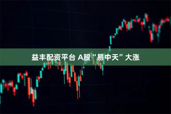 益丰配资平台 A股“易中天”大涨